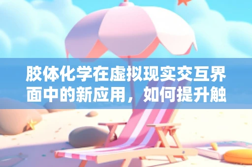 胶体化学在虚拟现实交互界面中的新应用，如何提升触觉反馈的真实感？
