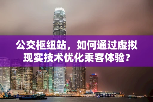 公交枢纽站，如何通过虚拟现实技术优化乘客体验？