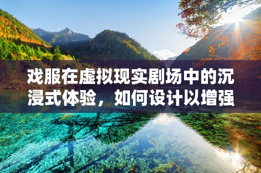 戏服在虚拟现实剧场中的沉浸式体验，如何设计以增强用户参与感？