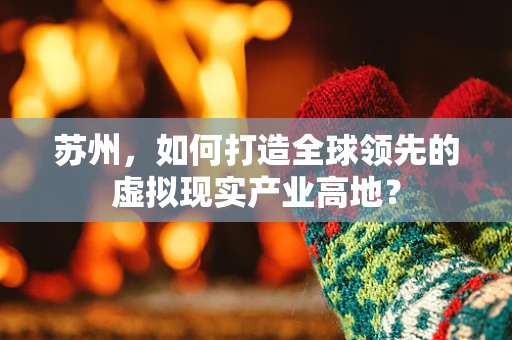 苏州，如何打造全球领先的虚拟现实产业高地？