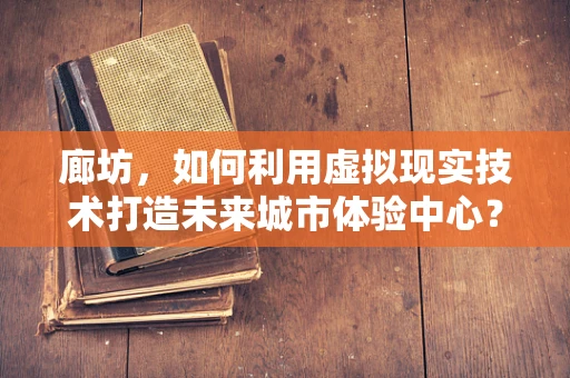 廊坊，如何利用虚拟现实技术打造未来城市体验中心？