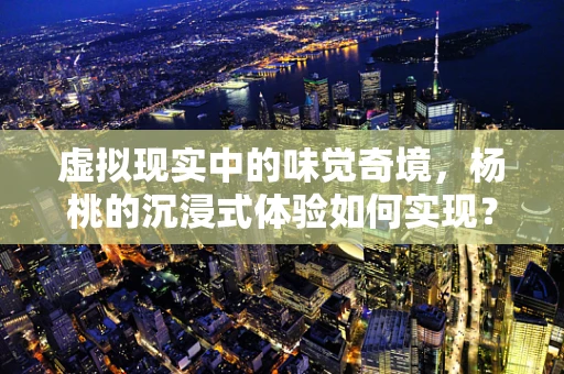 虚拟现实中的味觉奇境，杨桃的沉浸式体验如何实现？