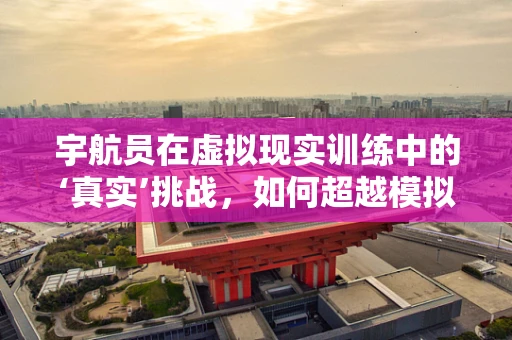 宇航员在虚拟现实训练中的‘真实’挑战，如何超越模拟与现实的界限？