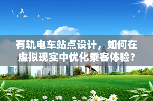有轨电车站点设计，如何在虚拟现实中优化乘客体验？