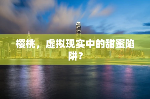 樱桃，虚拟现实中的甜蜜陷阱？