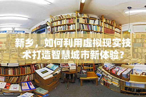新乡，如何利用虚拟现实技术打造智慧城市新体验？