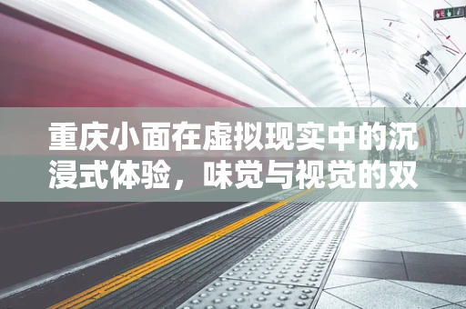 重庆小面在虚拟现实中的沉浸式体验，味觉与视觉的双重盛宴？