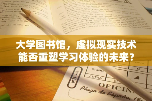 大学图书馆，虚拟现实技术能否重塑学习体验的未来？