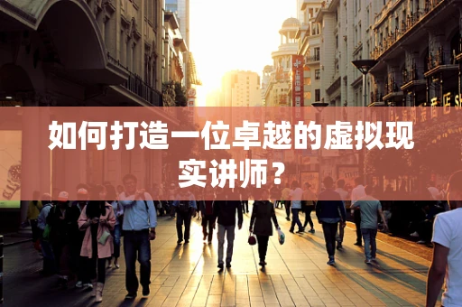 如何打造一位卓越的虚拟现实讲师？