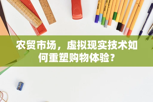 农贸市场，虚拟现实技术如何重塑购物体验？