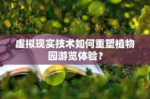虚拟现实技术如何重塑植物园游览体验？