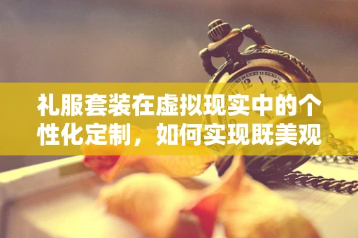 礼服套装在虚拟现实中的个性化定制，如何实现既美观又实用？