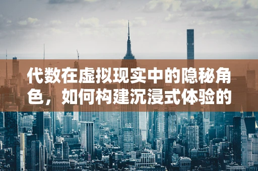 代数在虚拟现实中的隐秘角色，如何构建沉浸式体验的数学基石？