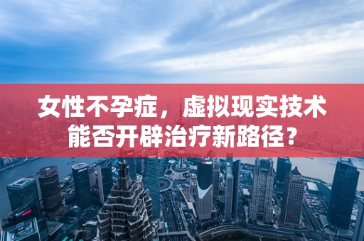 女性不孕症，虚拟现实技术能否开辟治疗新路径？