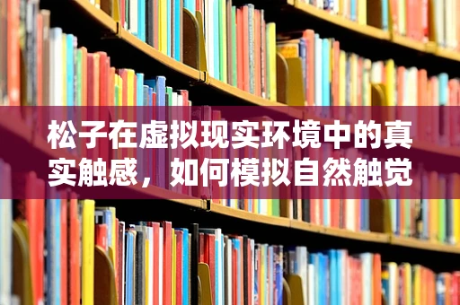松子在虚拟现实环境中的真实触感，如何模拟自然触觉体验？