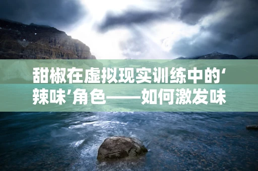 甜椒在虚拟现实训练中的‘辣味’角色——如何激发味觉与视觉的双重盛宴？