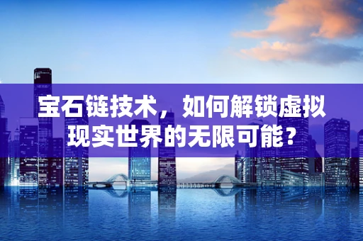 宝石链技术，如何解锁虚拟现实世界的无限可能？