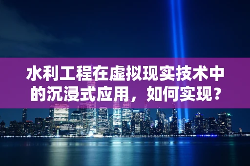 水利工程在虚拟现实技术中的沉浸式应用，如何实现？