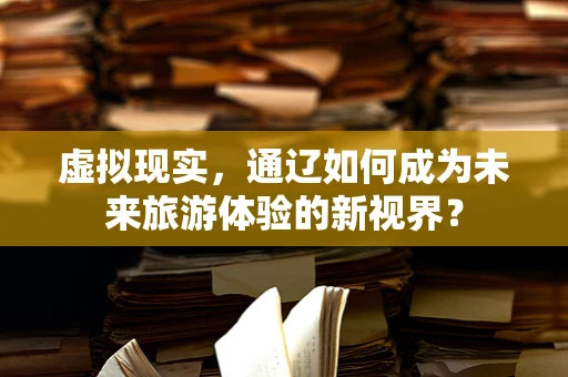 虚拟现实，通辽如何成为未来旅游体验的新视界？