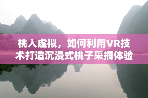 桃入虚拟，如何利用VR技术打造沉浸式桃子采摘体验？