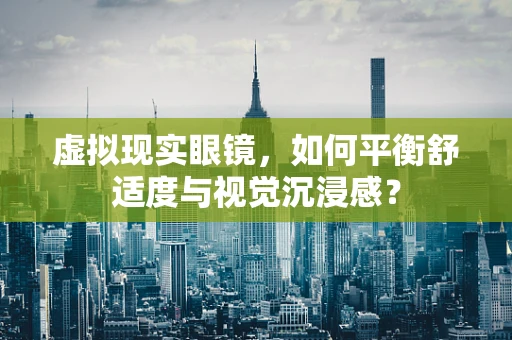 虚拟现实眼镜，如何平衡舒适度与视觉沉浸感？