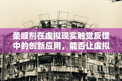 柔顺剂在虚拟现实触觉反馈中的创新应用，能否让虚拟触感更真实？