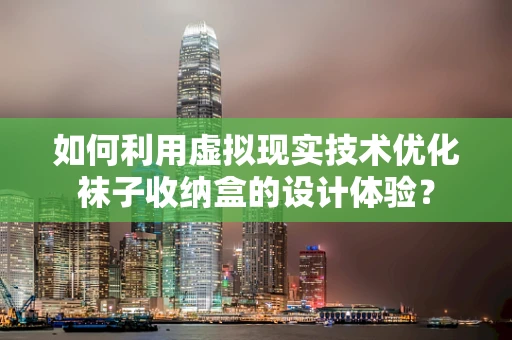 如何利用虚拟现实技术优化袜子收纳盒的设计体验？