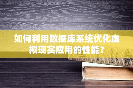 如何利用数据库系统优化虚拟现实应用的性能？
