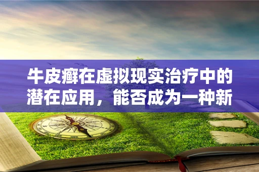 牛皮癣在虚拟现实治疗中的潜在应用，能否成为一种新型的沉浸式疗法？