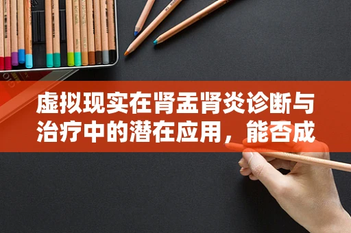 虚拟现实在肾盂肾炎诊断与治疗中的潜在应用，能否成为新时代的透视眼？