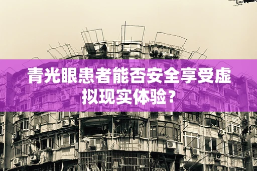 青光眼患者能否安全享受虚拟现实体验？