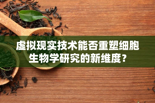 虚拟现实技术能否重塑细胞生物学研究的新维度？