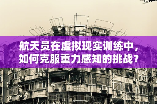 航天员在虚拟现实训练中，如何克服重力感知的挑战？