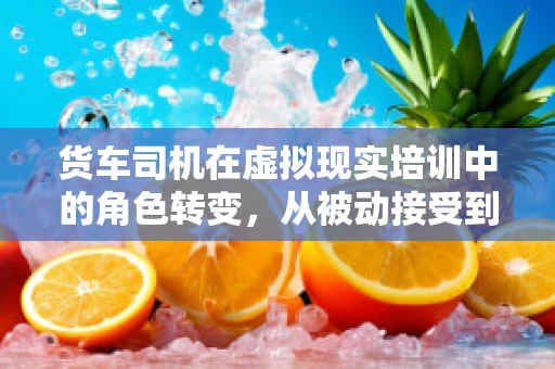 货车司机在虚拟现实培训中的角色转变，从被动接受到主动学习
