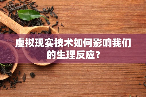 虚拟现实技术如何影响我们的生理反应？
