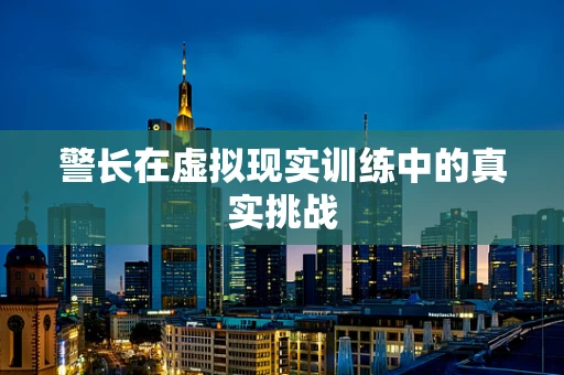 警长在虚拟现实训练中的真实挑战