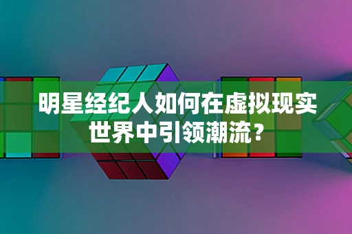 明星经纪人如何在虚拟现实世界中引领潮流？