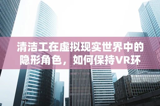 清洁工在虚拟现实世界中的隐形角色，如何保持VR环境的卫生与安全？
