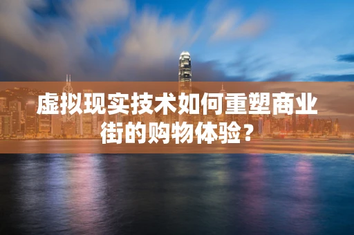 虚拟现实技术如何重塑商业街的购物体验？