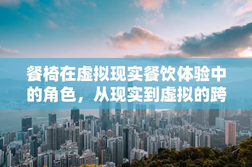 餐椅在虚拟现实餐饮体验中的角色，从现实到虚拟的跨越