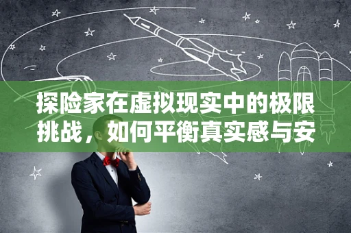 探险家在虚拟现实中的极限挑战，如何平衡真实感与安全？