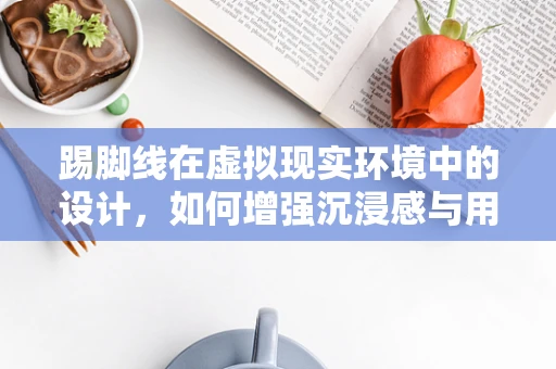 踢脚线在虚拟现实环境中的设计，如何增强沉浸感与用户体验？