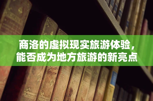 商洛的虚拟现实旅游体验，能否成为地方旅游的新亮点？
