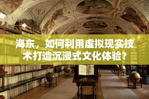 海东，如何利用虚拟现实技术打造沉浸式文化体验？