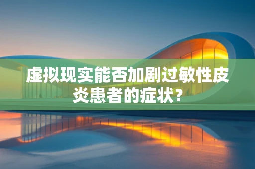 虚拟现实能否加剧过敏性皮炎患者的症状？