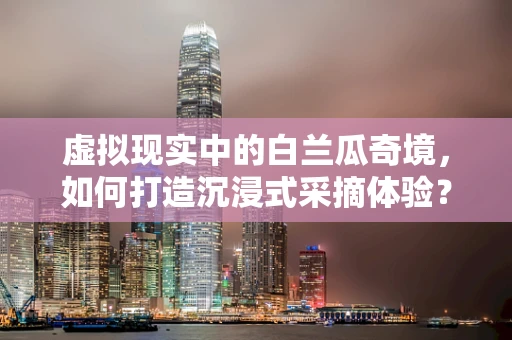 虚拟现实中的白兰瓜奇境，如何打造沉浸式采摘体验？