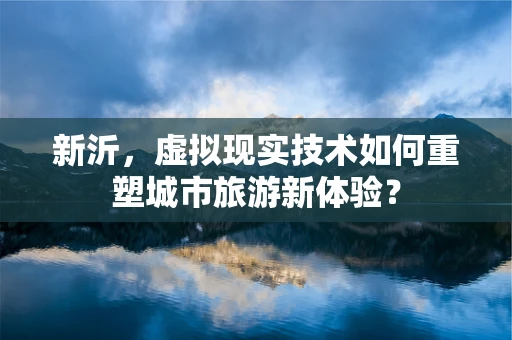 新沂，虚拟现实技术如何重塑城市旅游新体验？