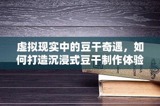 虚拟现实中的豆干奇遇，如何打造沉浸式豆干制作体验？