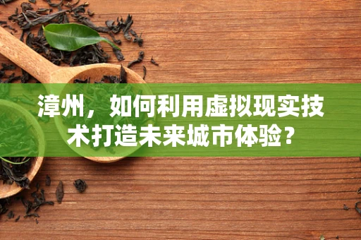 漳州，如何利用虚拟现实技术打造未来城市体验？