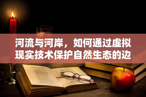 河流与河岸，如何通过虚拟现实技术保护自然生态的边界？